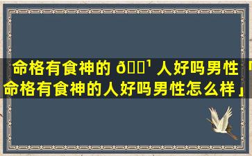 命格有食神的 🌹 人好吗男性「命格有食神的人好吗男性怎么样」